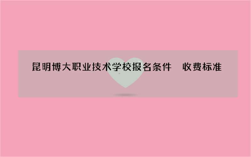 昆明博大职业技术学校报名条件 收费标准